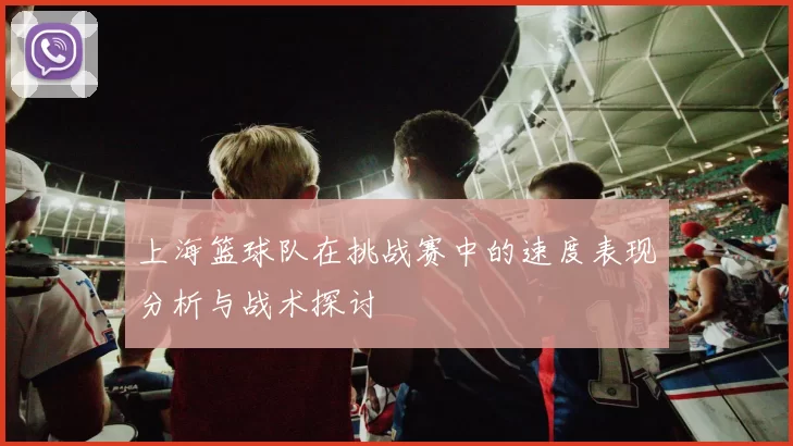 上海篮球队在挑战赛中的速度表现分析与战术探讨