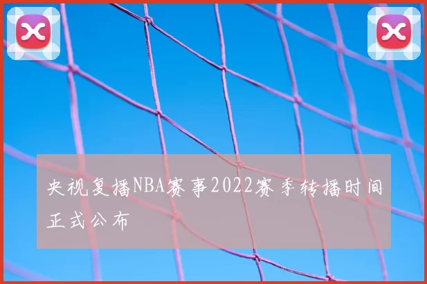 央视复播NBA赛事2022赛季转播时间正式公布