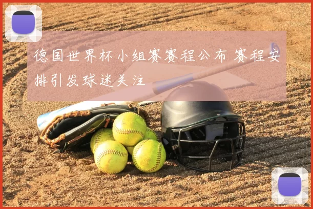 德国世界杯小组赛赛程公布 赛程安排引发球迷关注
