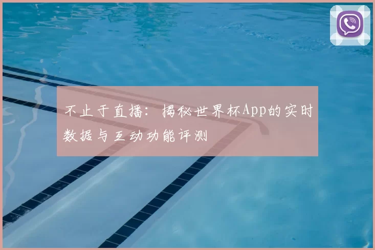 不止于直播：揭秘世界杯App的实时数据与互动功能评测