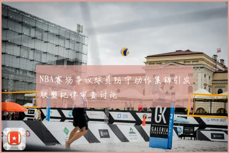 NBA赛场争议球员防守动作集锦引发联盟纪律审查讨论