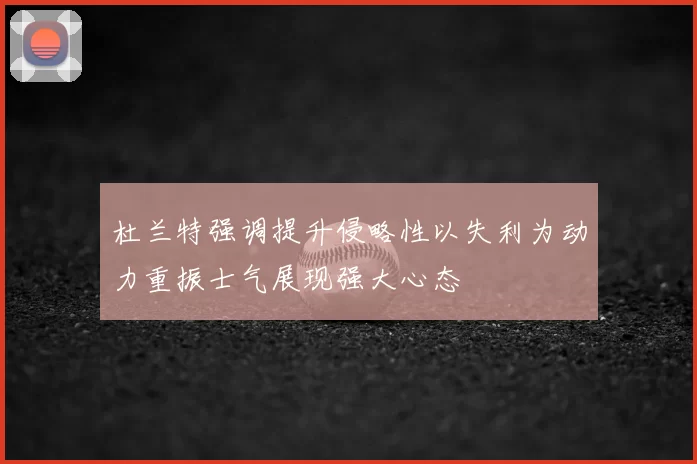 杜兰特强调提升侵略性以失利为动力重振士气展现强大心态