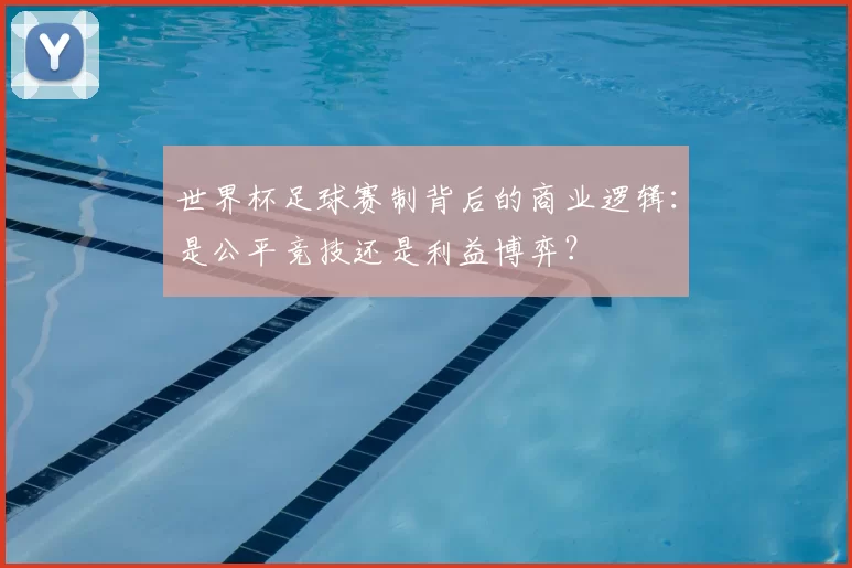世界杯足球赛制背后的商业逻辑：是公平竞技还是利益博弈？