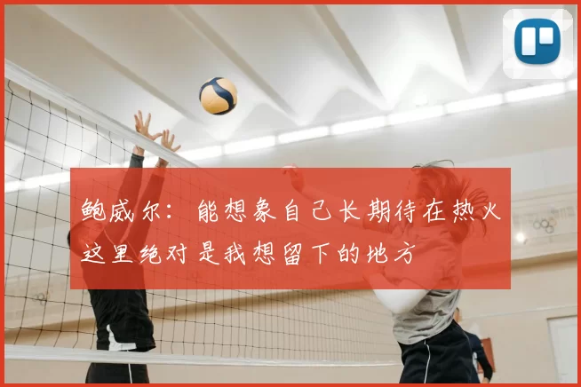 鲍威尔:能想象自己长期待在热火这里绝对是我想留下的地方