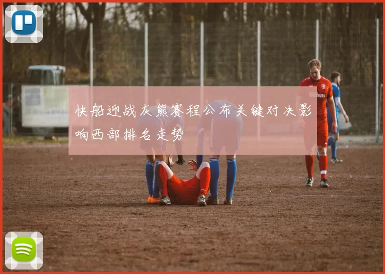 快船迎战灰熊赛程公布关键对决影响西部排名走势