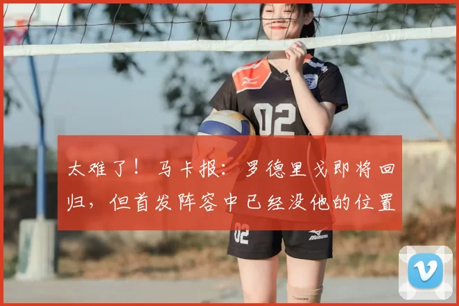 太难了！马卡报：罗德里戈即将回归，但首发阵容中已经没他的位置