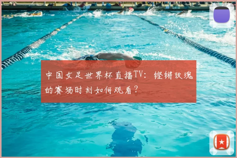 中国女足世界杯直播TV：铿锵玫瑰的赛场时刻如何观看？