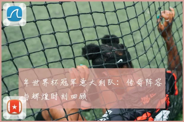 年世界杯冠军意大利队：传奇阵容与辉煌时刻回顾