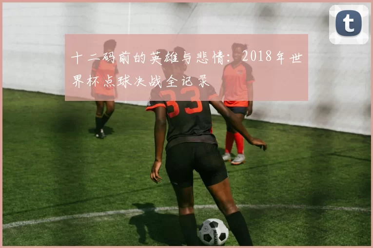 十二码前的英雄与悲情：2018年世界杯点球决战全记录