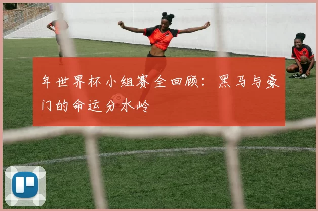年世界杯小组赛全回顾：黑马与豪门的命运分水岭