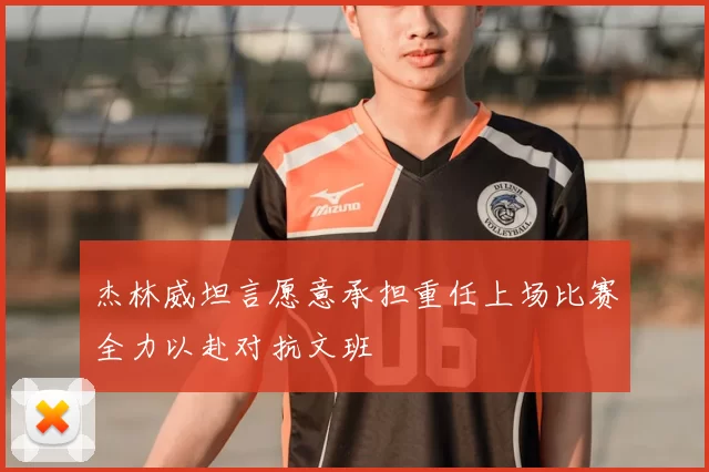杰林威坦言愿意承担重任上场比赛全力以赴对抗文班