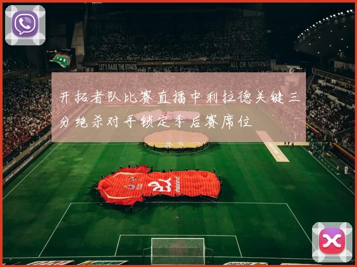 开拓者队比赛直播中利拉德关键三分绝杀对手锁定季后赛席位