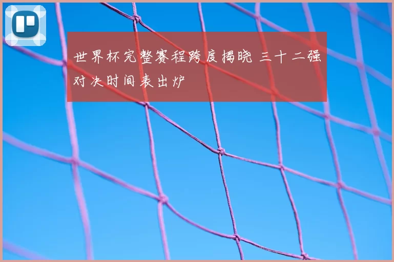 世界杯完整赛程跨度揭晓 三十二强对决时间表出炉