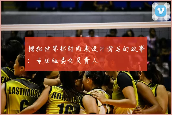揭秘世界杯时间表设计背后的故事：专访组委会负责人