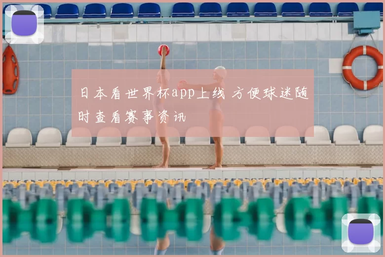 日本看世界杯app上线 方便球迷随时查看赛事资讯