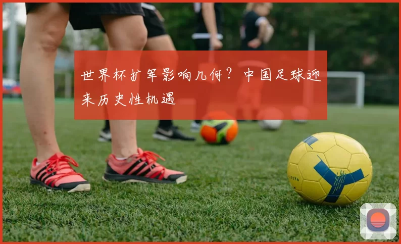 世界杯扩军影响几何？中国足球迎来历史性机遇