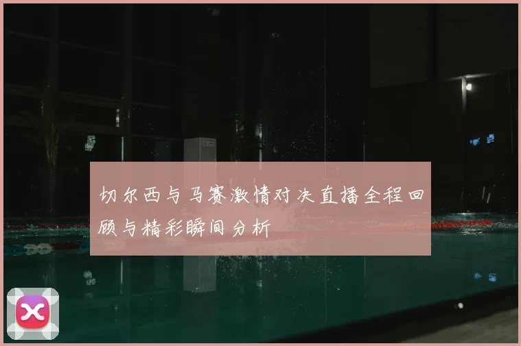 切尔西与马赛激情对决直播全程回顾与精彩瞬间分析