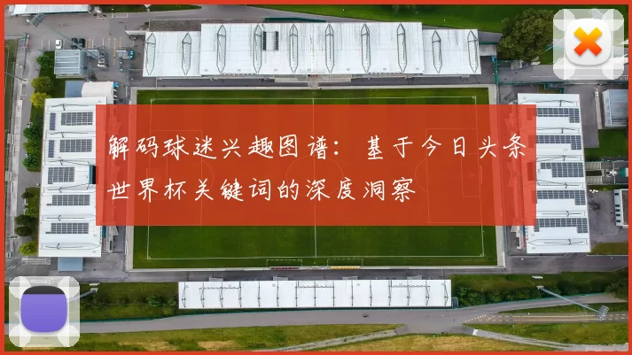 解码球迷兴趣图谱：基于今日头条世界杯关键词的深度洞察