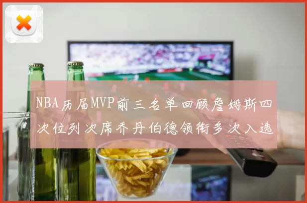 NBA历届MVP前三名单回顾詹姆斯四次位列次席乔丹伯德领衔多次入选
