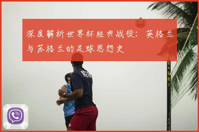 深度解析世界杯经典战役：英格兰与苏格兰的足球恩怨史