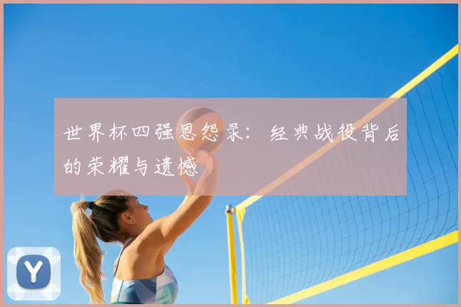 世界杯四强恩怨录：经典战役背后的荣耀与遗憾