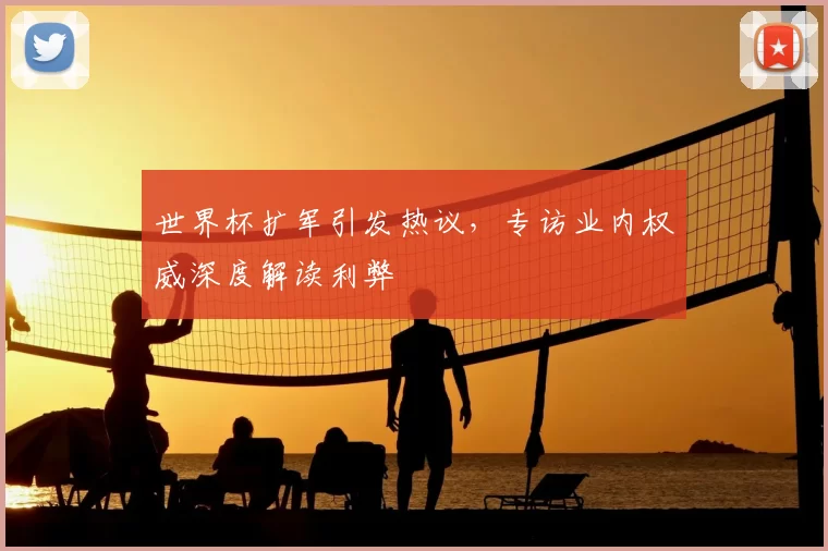 世界杯扩军引发热议，专访业内权威深度解读利弊