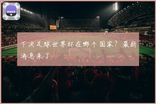 下次足球世界杯在哪个国家？最新消息来了