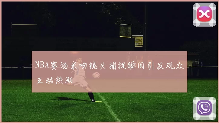 NBA赛场亲吻镜头捕捉瞬间引发观众互动热潮