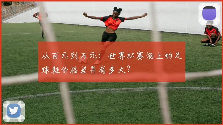 从百元到万元：世界杯赛场上的足球鞋价格差异有多大？