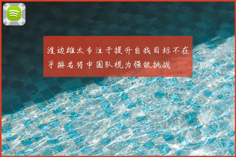 渡边雄太专注于提升自我目标不在乎排名将中国队视为强敌挑战