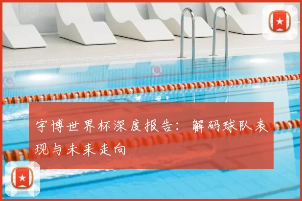 宇博世界杯深度报告：解码球队表现与未来走向