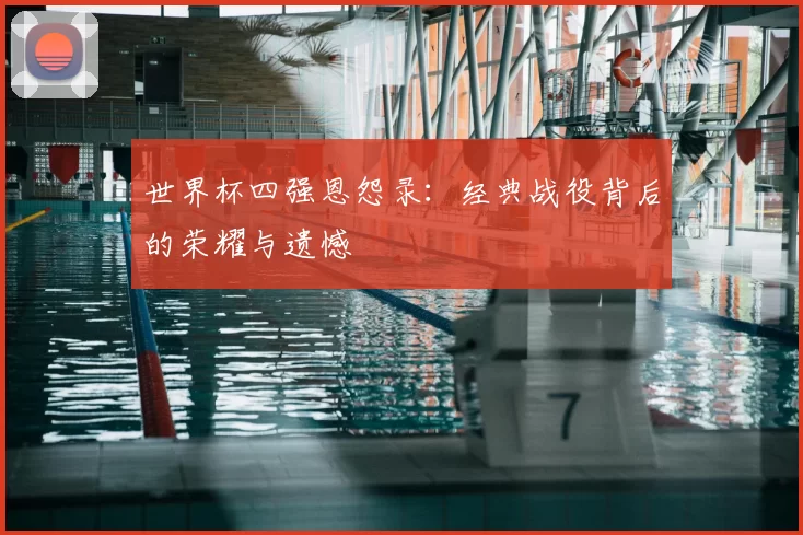 世界杯四强恩怨录：经典战役背后的荣耀与遗憾