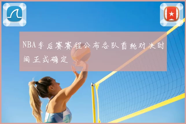 NBA季后赛赛程公布各队首轮对决时间正式确定