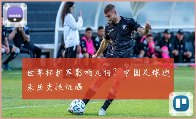 世界杯扩军影响几何？中国足球迎来历史性机遇