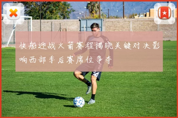快船迎战火箭赛程揭晓关键对决影响西部季后赛席位争夺