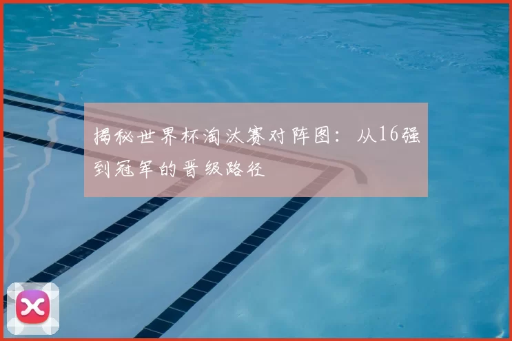 揭秘世界杯淘汰赛对阵图：从16强到冠军的晋级路径