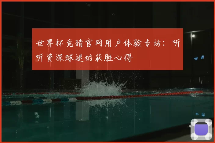 世界杯竟猜官网用户体验专访：听听资深球迷的获胜心得