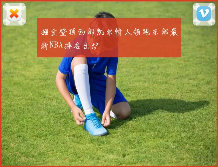 掘金登顶西部凯尔特人领跑东部最新NBA排名出炉