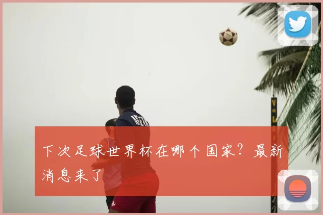 下次足球世界杯在哪个国家？最新消息来了