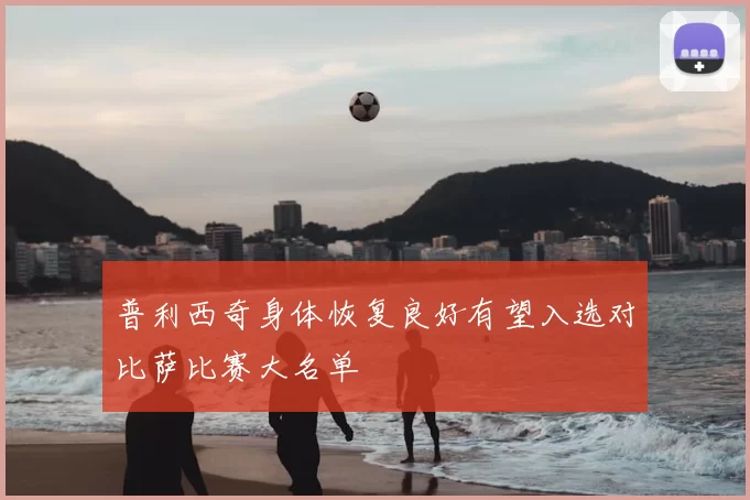 普利西奇身体恢复良好有望入选对比萨比赛大名单