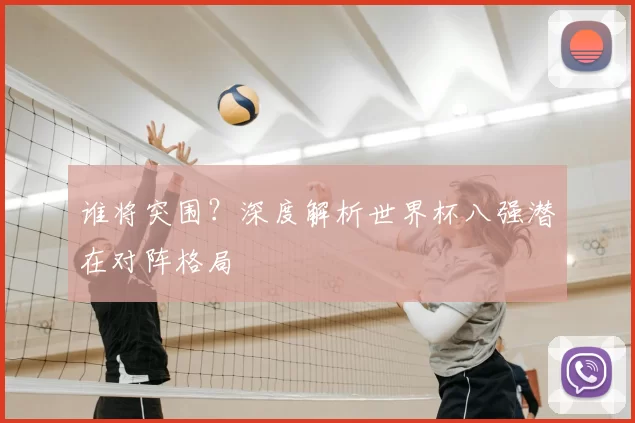 谁将突围？深度解析世界杯八强潜在对阵格局