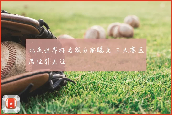 北美世界杯名额分配曝光 三大赛区席位引关注