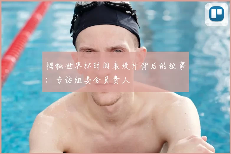 揭秘世界杯时间表设计背后的故事:专访组委会负责人