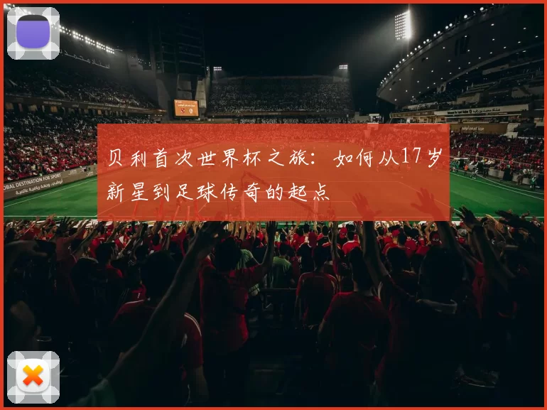 贝利首次世界杯之旅：如何从17岁新星到足球传奇的起点
