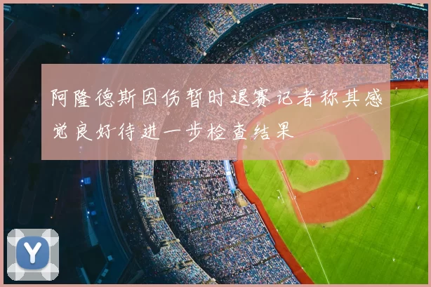 阿隆德斯因伤暂时退赛记者称其感觉良好待进一步检查结果