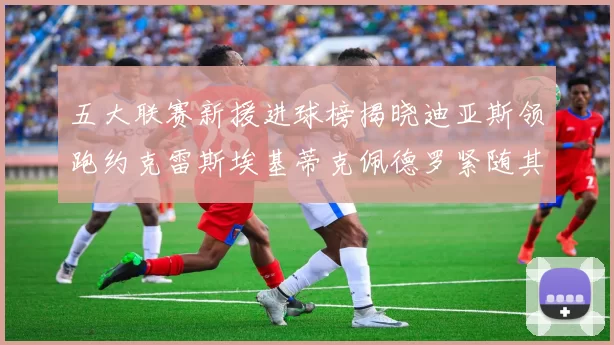 五大联赛新援进球榜揭晓迪亚斯领跑约克雷斯埃基蒂克佩德罗紧随其后