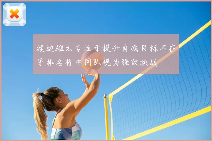 渡边雄太专注于提升自我目标不在乎排名将中国队视为强敌挑战
