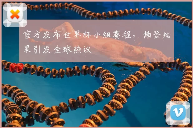 官方发布世界杯小组赛程，抽签结果引发全球热议